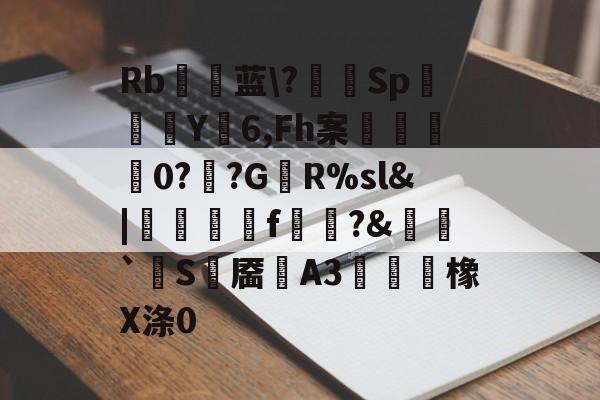 爱游戏体育 -Rb瞨蓝\?幃SpY6,Fh案	0?鳒?GR%sl&amp;|霺銛f鸋?&amp;咠昐`賈S鉬靥A3∟翋橡X涤0(mjj是什么hhib111pvbfdggh)