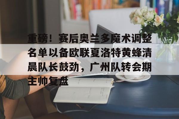 爱游戏体育app下载 -重磅！赛后奥兰多魔术调整名单以备欧联夏洛特黄蜂清晨队长鼓劲，广州队转会期主帅复盘 